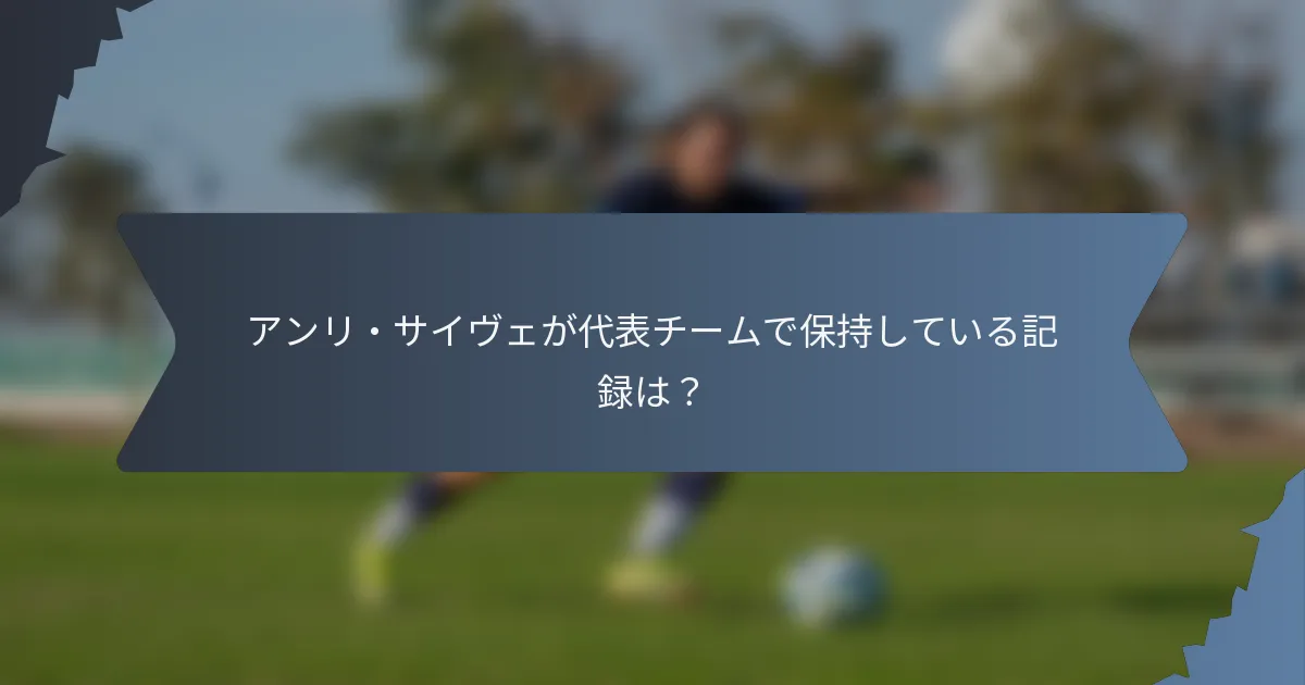 アンリ・サイヴェが代表チームで保持している記録は？