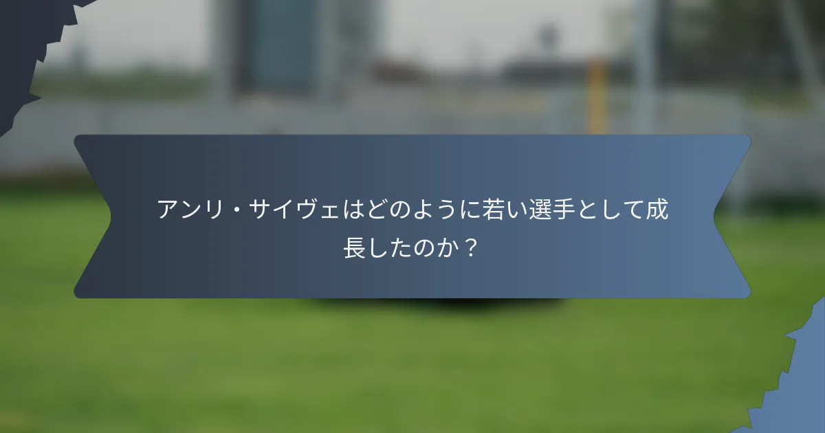 アンリ・サイヴェはどのように若い選手として成長したのか？
