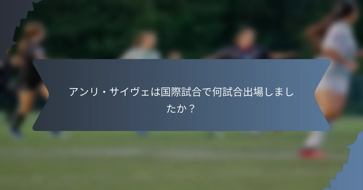 アンリ・サイヴェは国際試合で何試合出場しましたか？