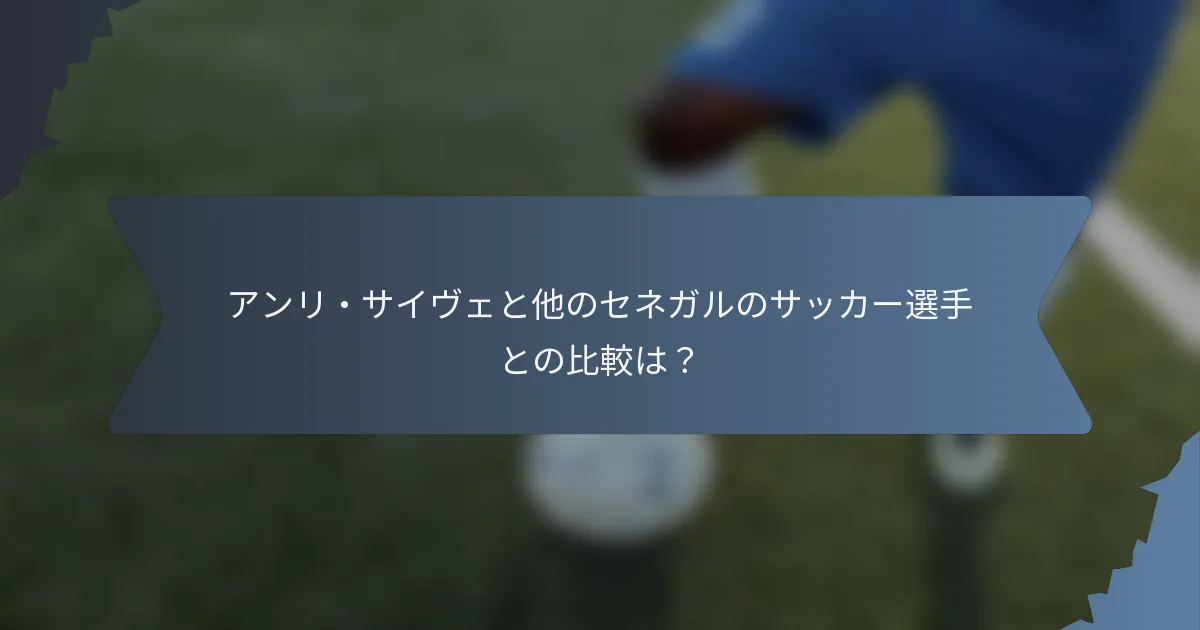 アンリ・サイヴェと他のセネガルのサッカー選手との比較は？