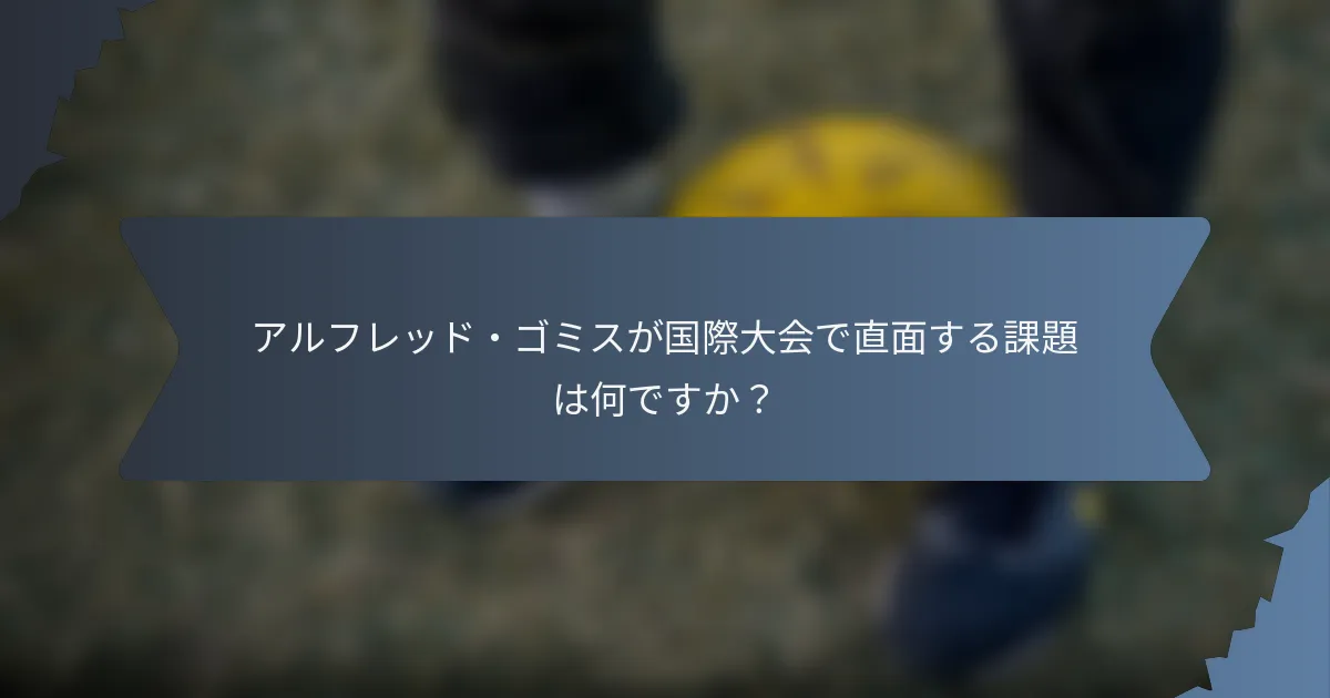 アルフレッド・ゴミスが国際大会で直面する課題は何ですか？