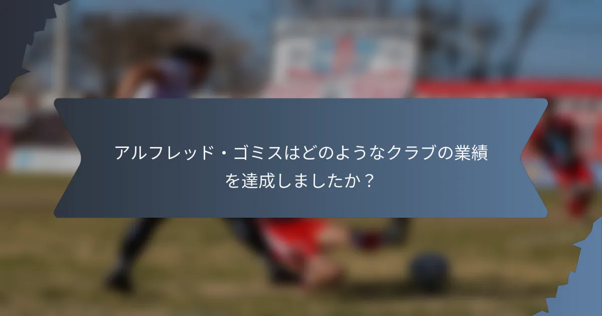 アルフレッド・ゴミスはどのようなクラブの業績を達成しましたか？