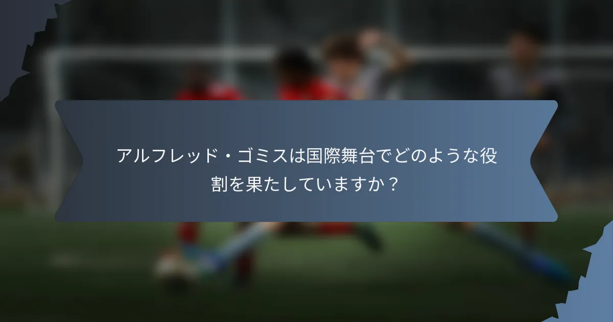 アルフレッド・ゴミスは国際舞台でどのような役割を果たしていますか？