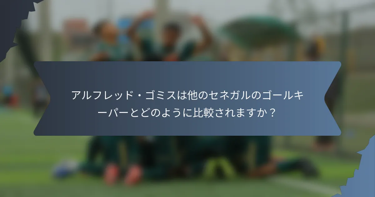 アルフレッド・ゴミスは他のセネガルのゴールキーパーとどのように比較されますか？