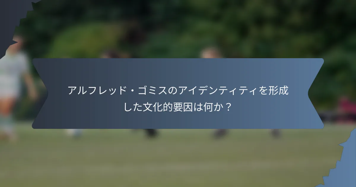 アルフレッド・ゴミスのアイデンティティを形成した文化的要因は何か？