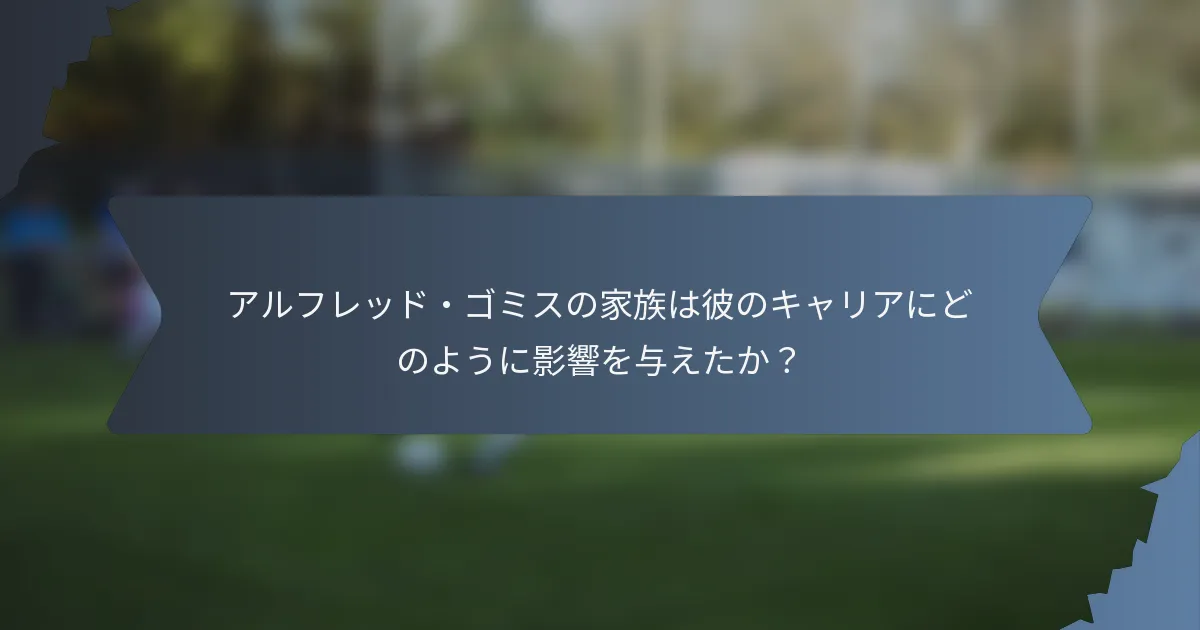 アルフレッド・ゴミスの家族は彼のキャリアにどのように影響を与えたか？