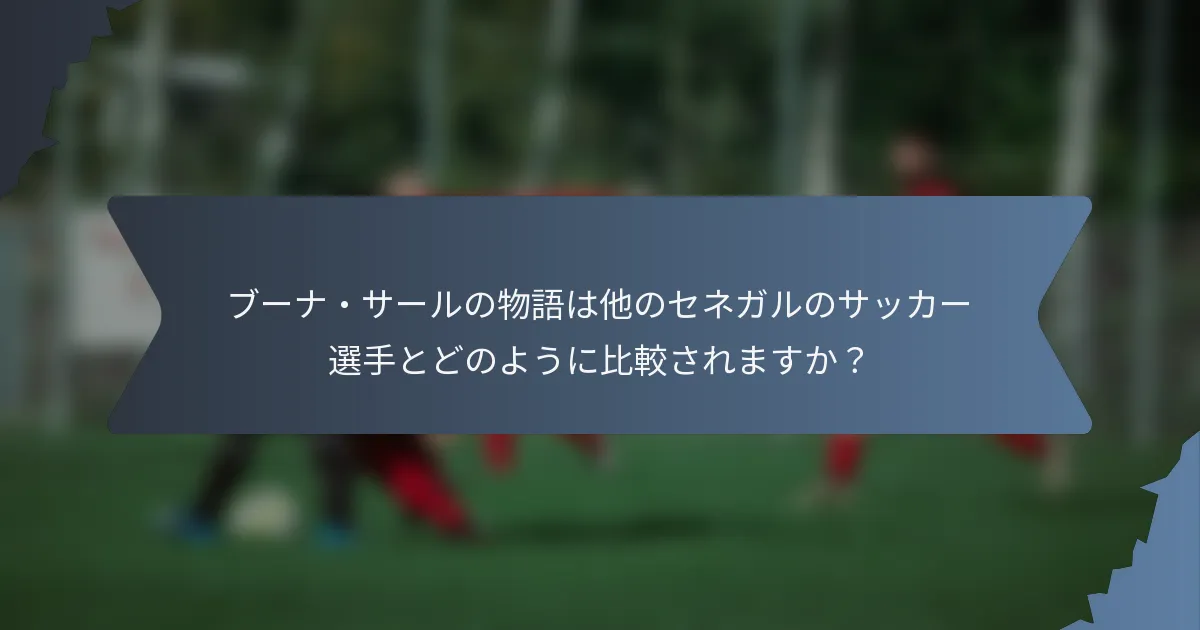ブーナ・サールの物語は他のセネガルのサッカー選手とどのように比較されますか？