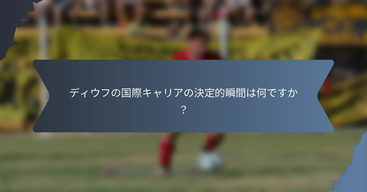 ディウフの国際キャリアの決定的瞬間は何ですか？