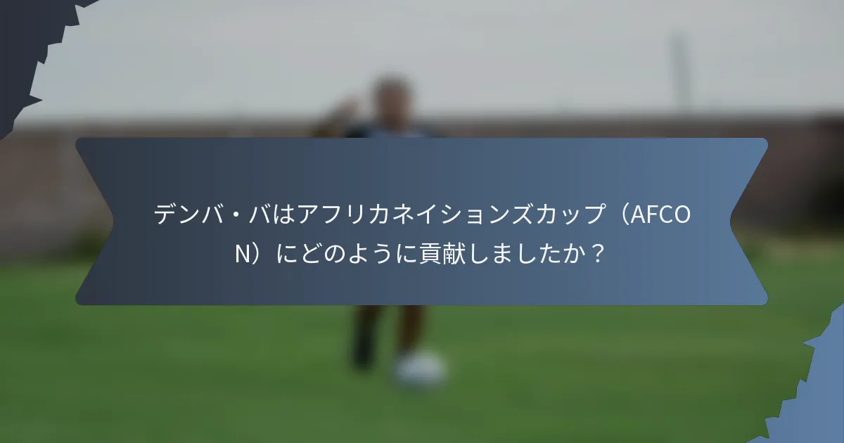 デンバ・バはアフリカネイションズカップ（AFCON）にどのように貢献しましたか？