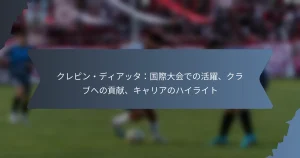 クレピン・ディアッタ：国際大会での活躍、クラブへの貢献、キャリアのハイライト