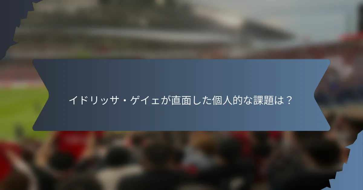 イドリッサ・ゲイェが直面した個人的な課題は？