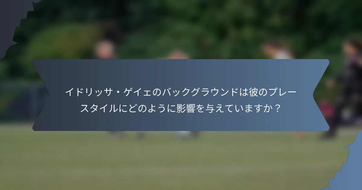 イドリッサ・ゲイェのバックグラウンドは彼のプレースタイルにどのように影響を与えていますか？