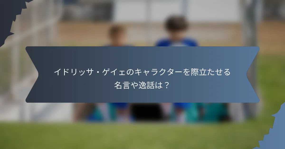 イドリッサ・ゲイェのキャラクターを際立たせる名言や逸話は？