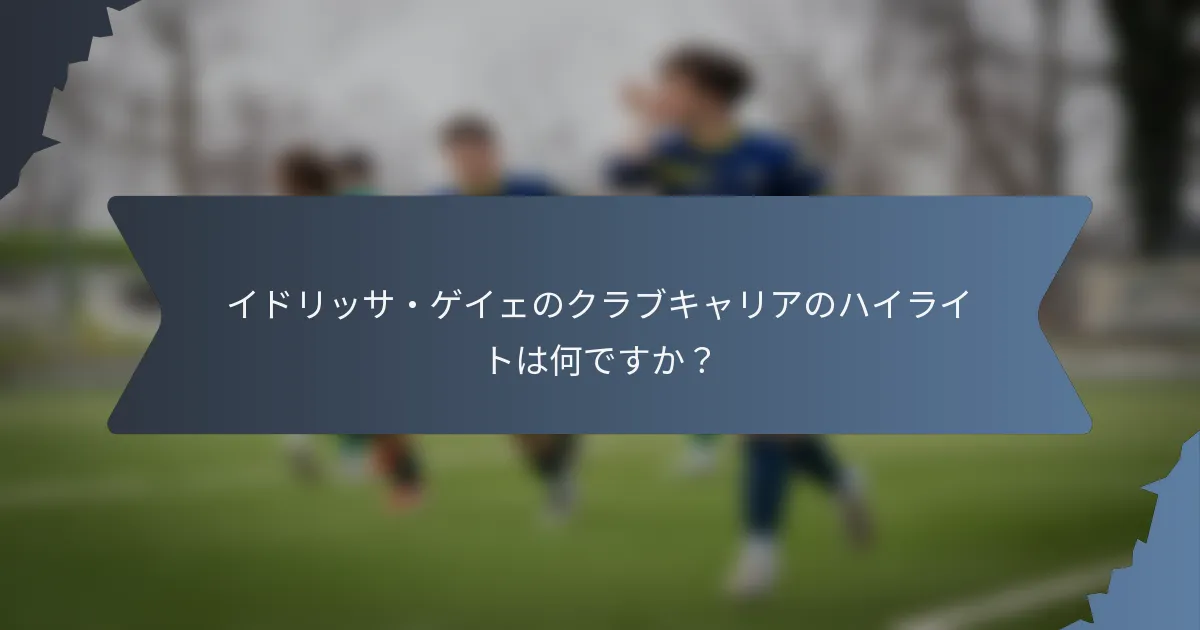イドリッサ・ゲイェのクラブキャリアのハイライトは何ですか？