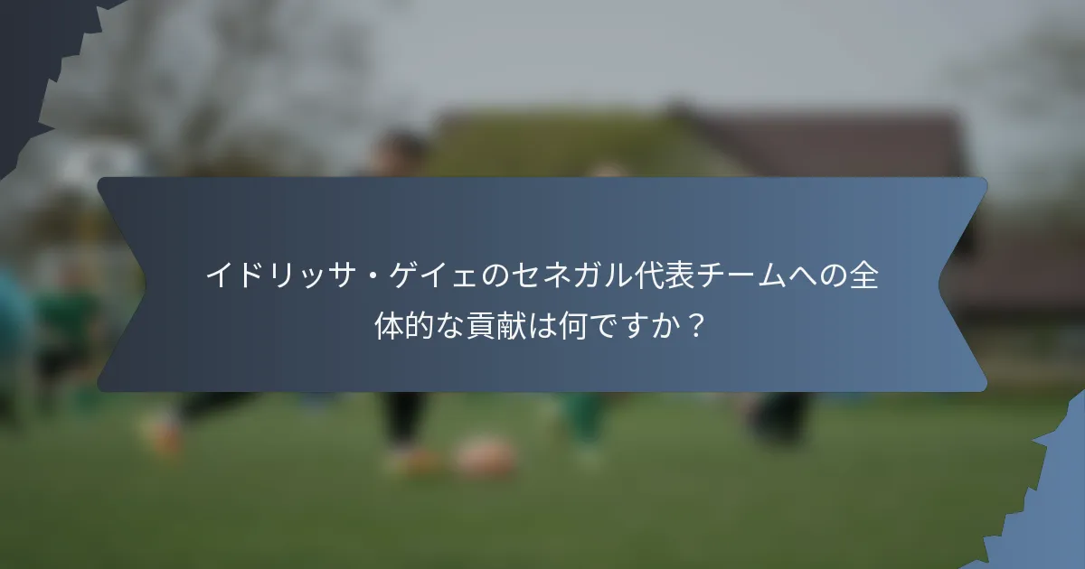 イドリッサ・ゲイェのセネガル代表チームへの全体的な貢献は何ですか？