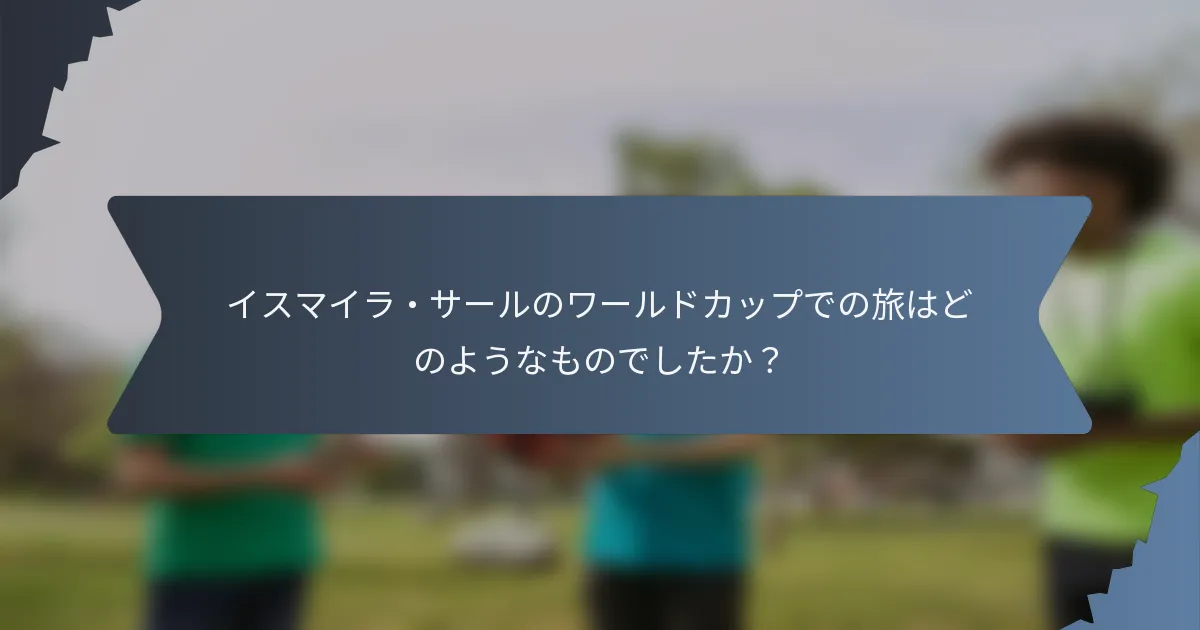 イスマイラ・サールのワールドカップでの旅はどのようなものでしたか？