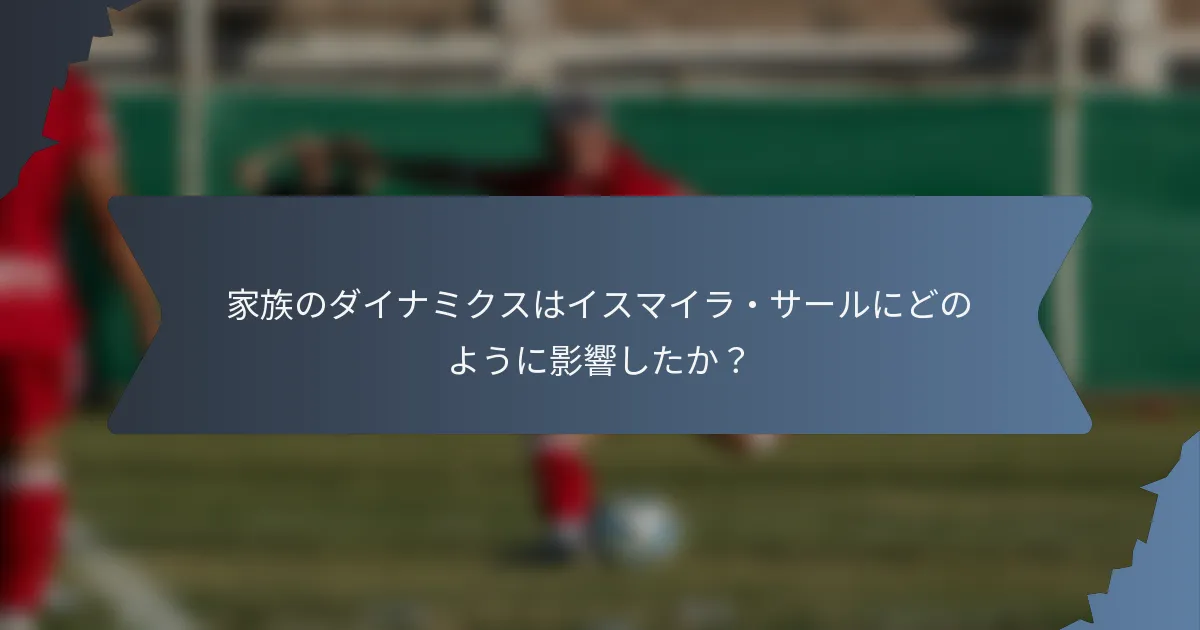 家族のダイナミクスはイスマイラ・サールにどのように影響したか？