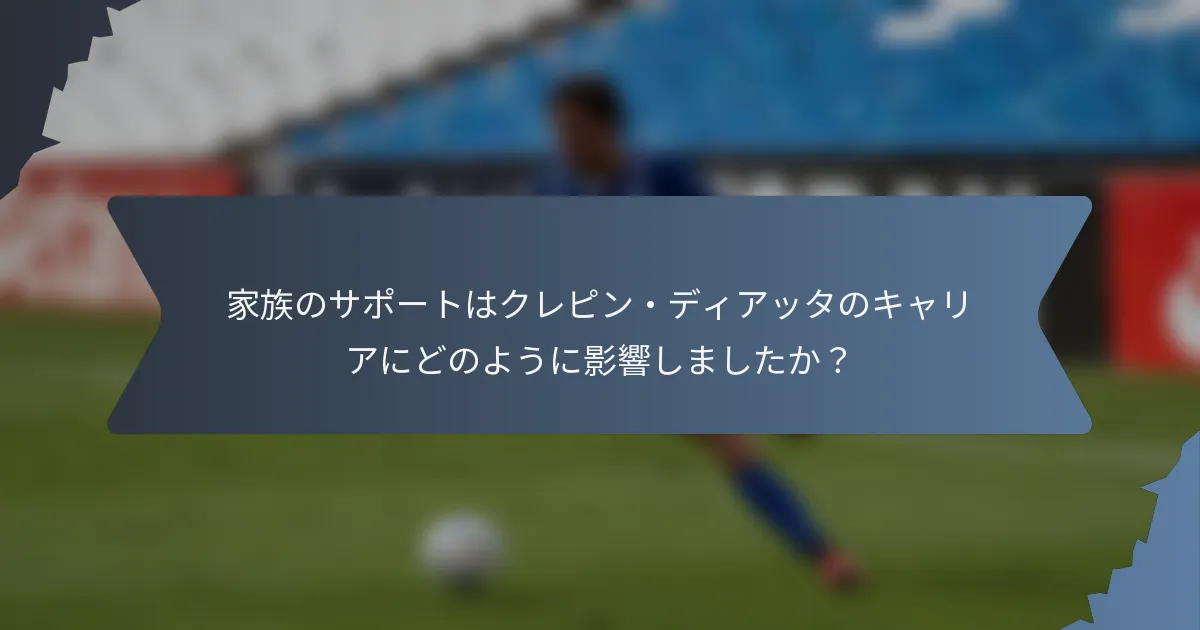 家族のサポートはクレピン・ディアッタのキャリアにどのように影響しましたか？