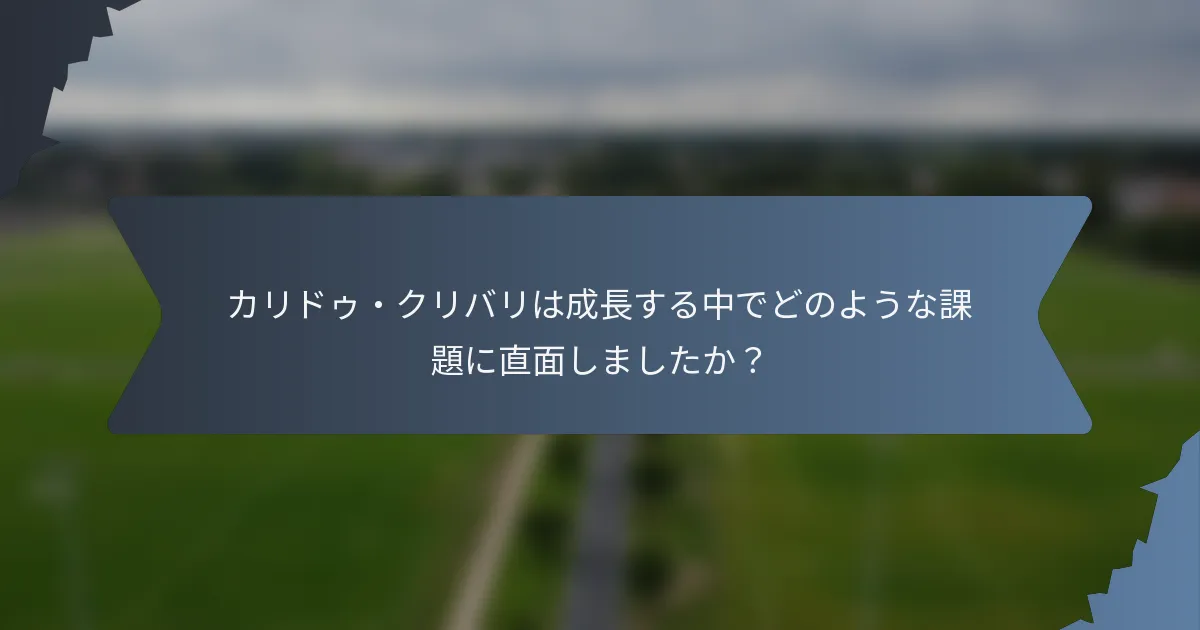 カリドゥ・クリバリは成長する中でどのような課題に直面しましたか？