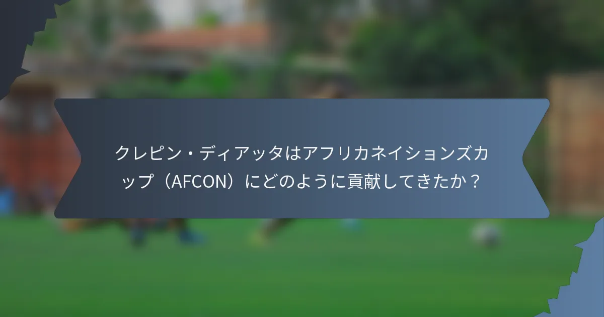 クレピン・ディアッタはアフリカネイションズカップ（AFCON）にどのように貢献してきたか？