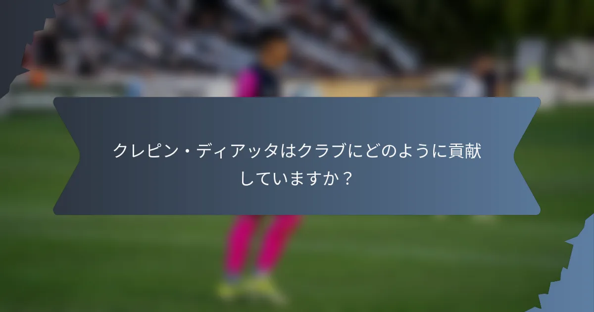 クレピン・ディアッタはクラブにどのように貢献していますか？