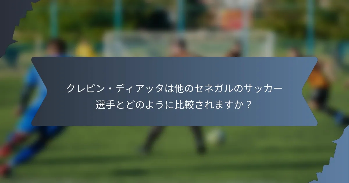 クレピン・ディアッタは他のセネガルのサッカー選手とどのように比較されますか？