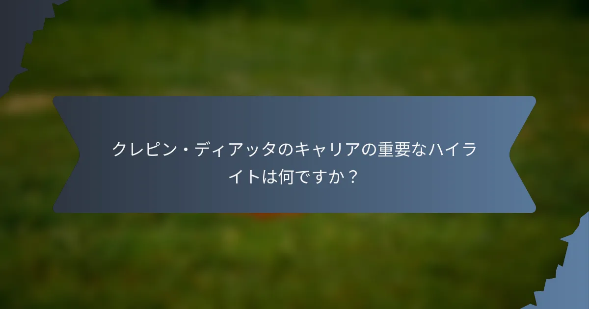 クレピン・ディアッタのキャリアの重要なハイライトは何ですか？