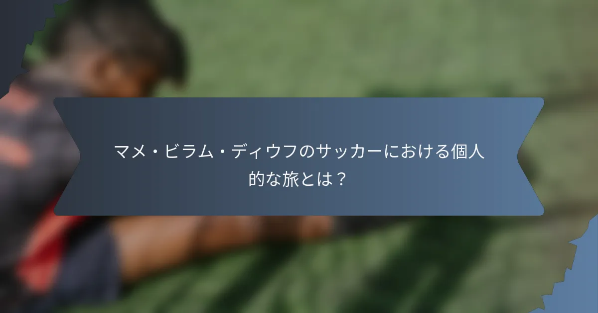 マメ・ビラム・ディウフのサッカーにおける個人的な旅とは？
