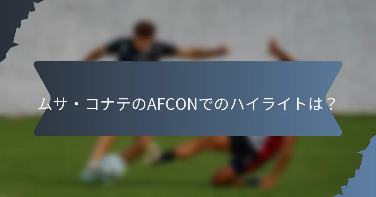 ムサ・コナテのAFCONでのハイライトは？