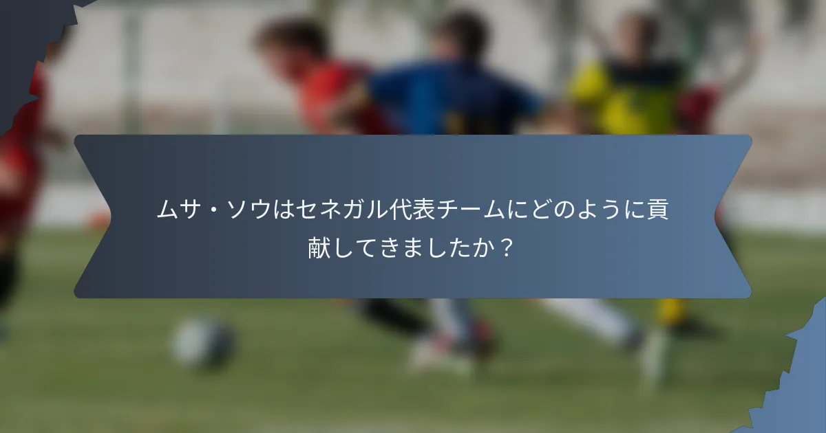 ムサ・ソウはセネガル代表チームにどのように貢献してきましたか？