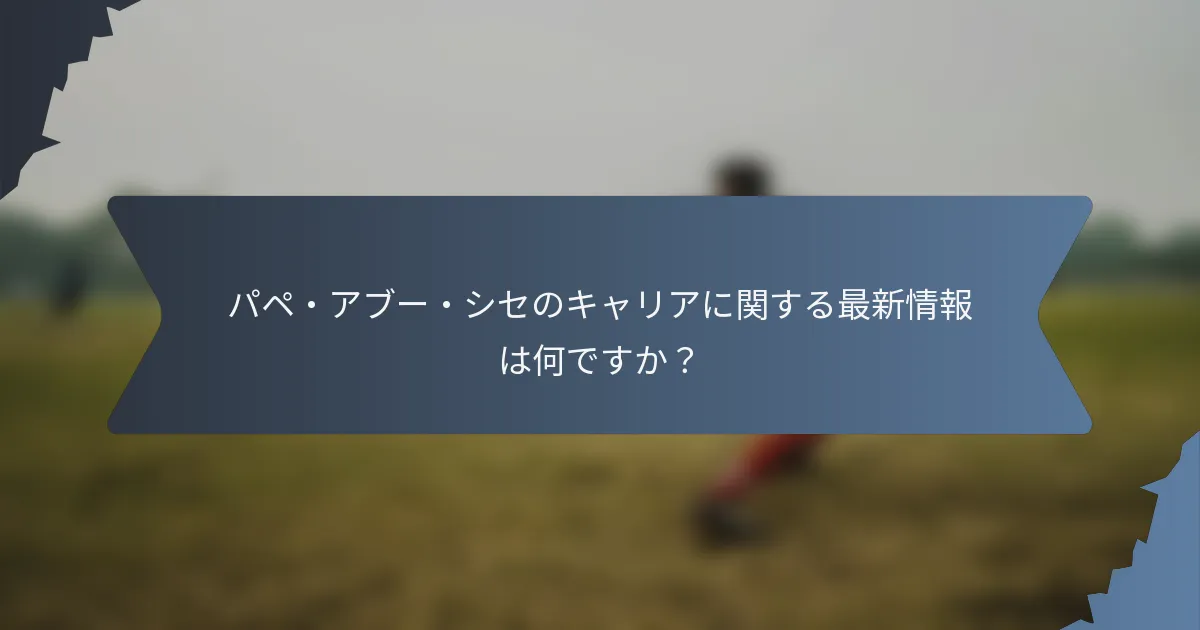 パペ・アブー・シセのキャリアに関する最新情報は何ですか？