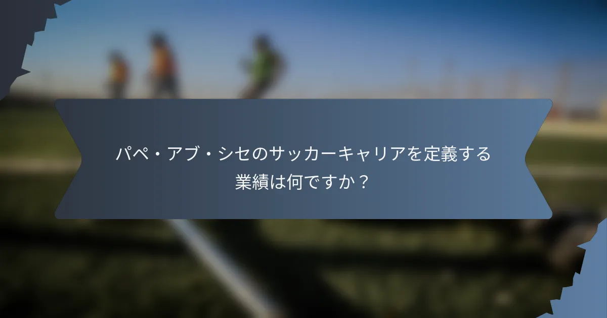 パペ・アブ・シセのサッカーキャリアを定義する業績は何ですか？