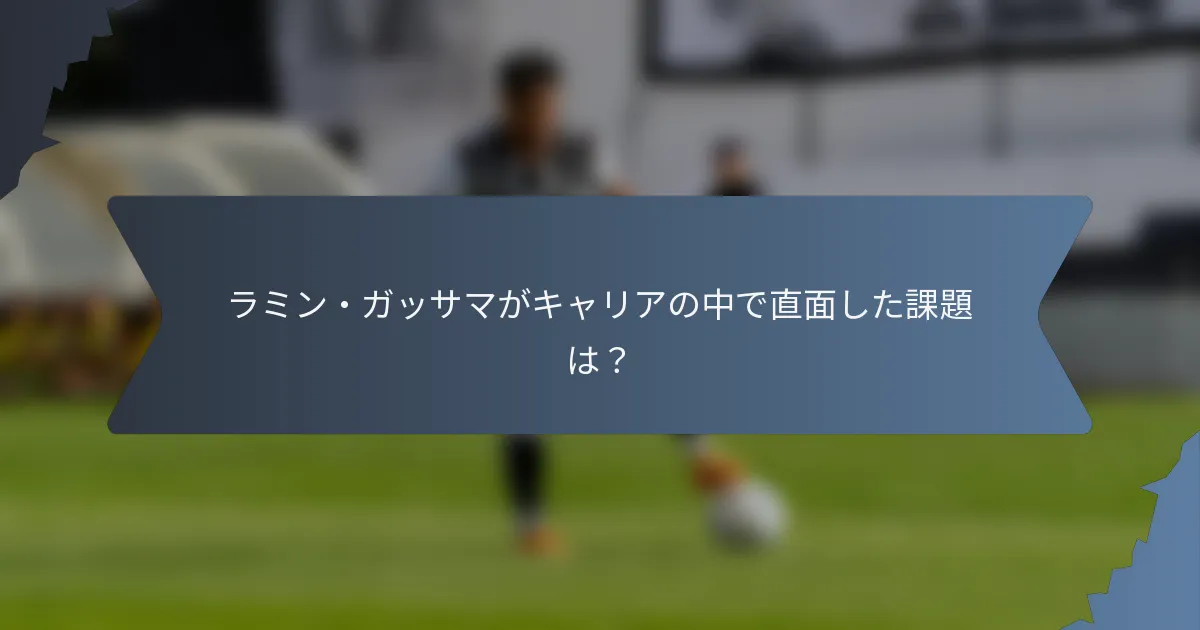 ラミン・ガッサマがキャリアの中で直面した課題は？