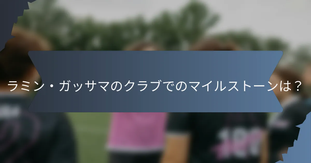 ラミン・ガッサマのクラブでのマイルストーンは？