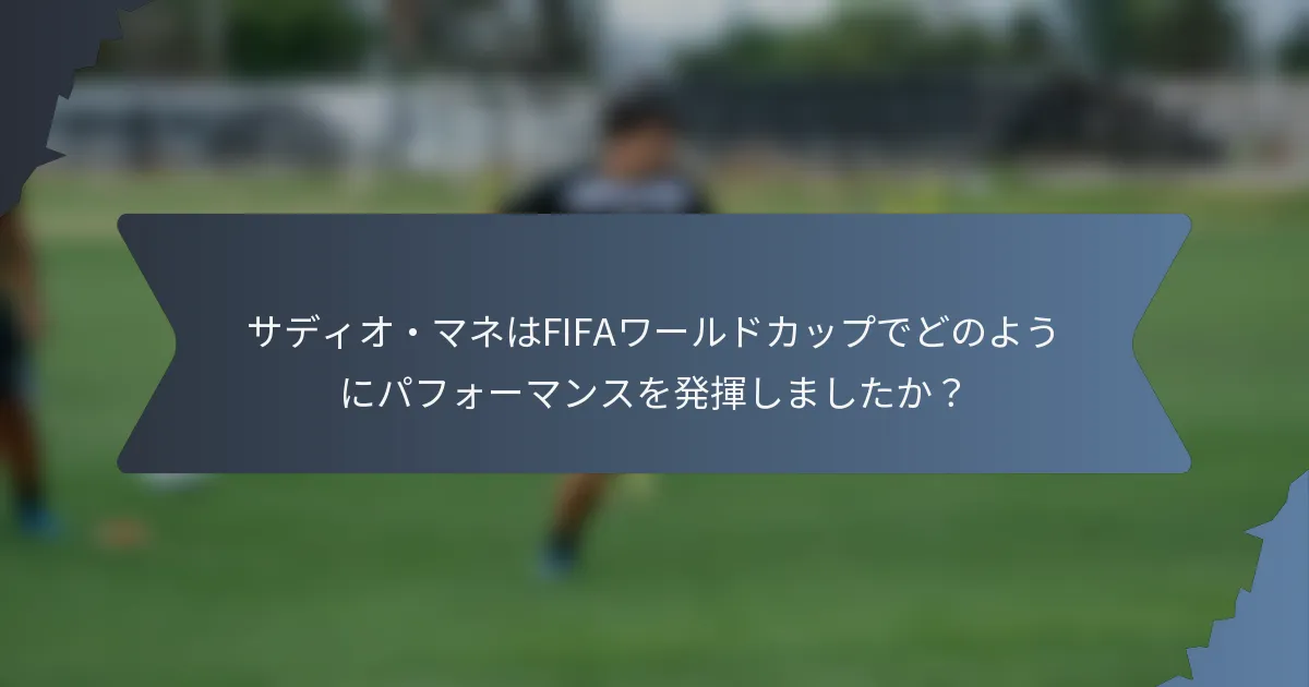 サディオ・マネはFIFAワールドカップでどのようにパフォーマンスを発揮しましたか？
