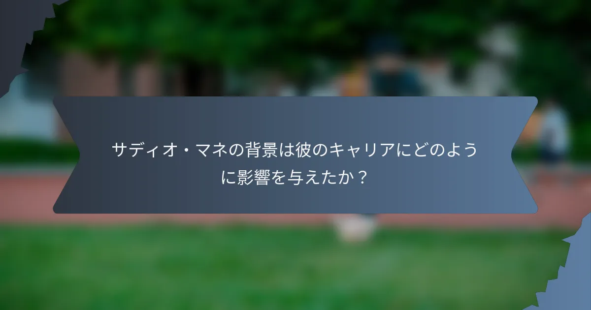 サディオ・マネの背景は彼のキャリアにどのように影響を与えたか？