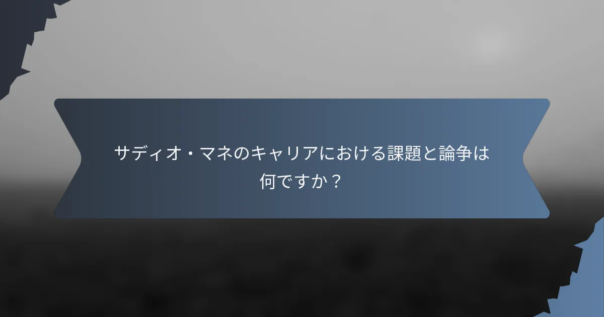 サディオ・マネのキャリアにおける課題と論争は何ですか？