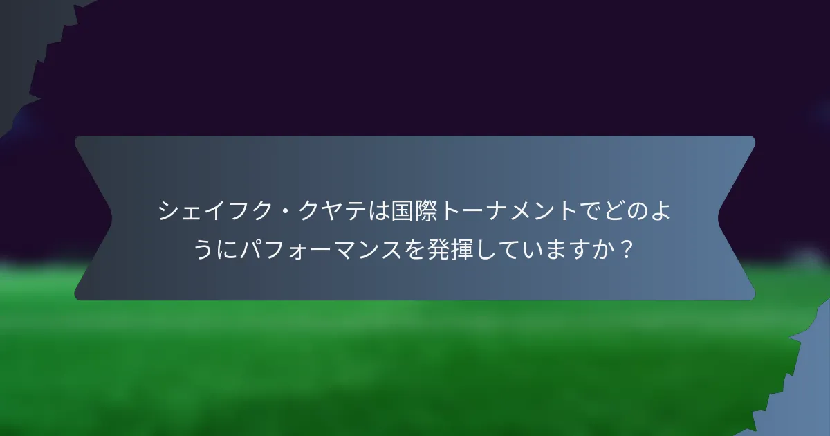 シェイフク・クヤテは国際トーナメントでどのようにパフォーマンスを発揮していますか？