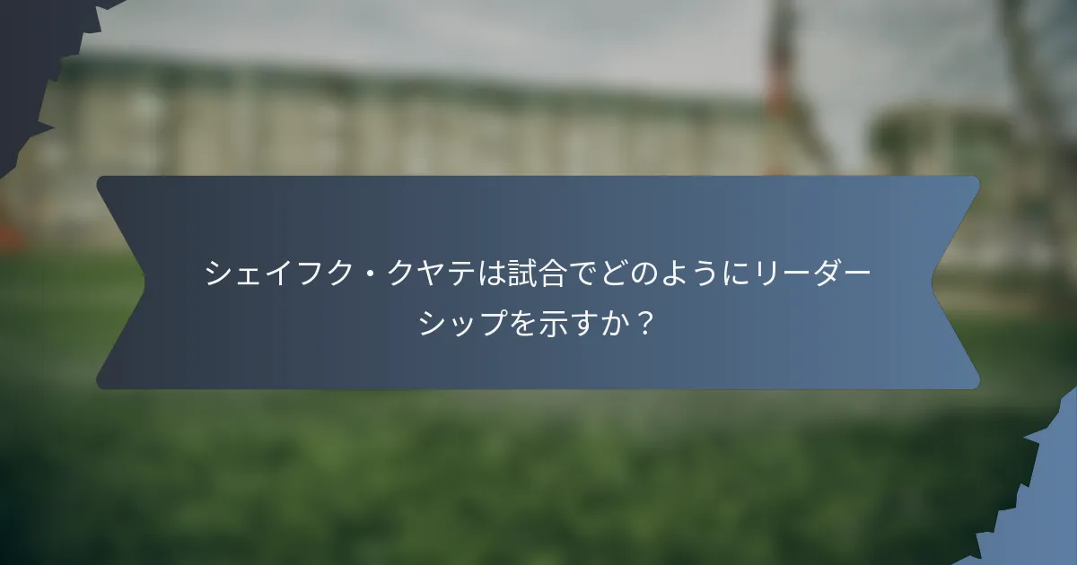シェイフク・クヤテは試合でどのようにリーダーシップを示すか？