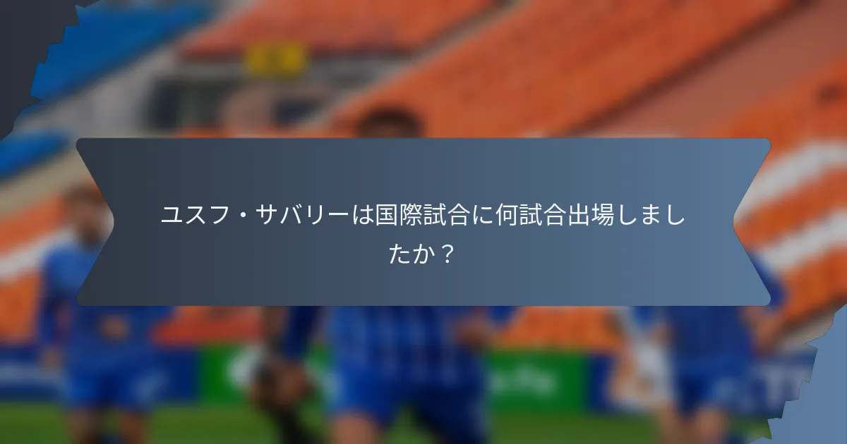 ユスフ・サバリーは国際試合に何試合出場しましたか？