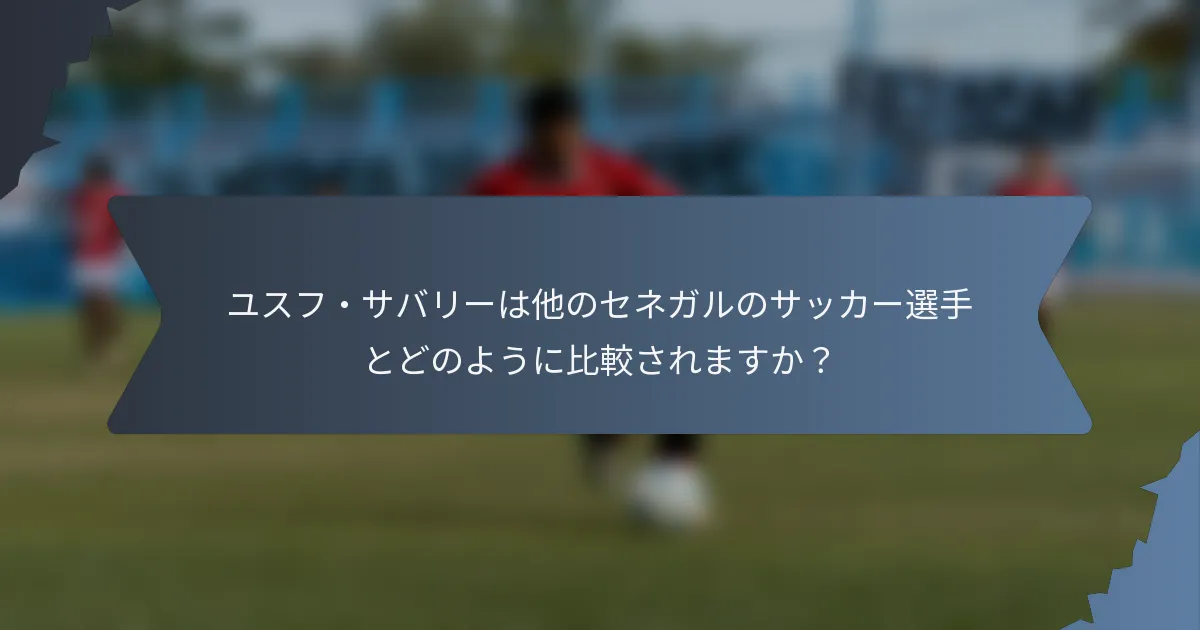 ユスフ・サバリーは他のセネガルのサッカー選手とどのように比較されますか？