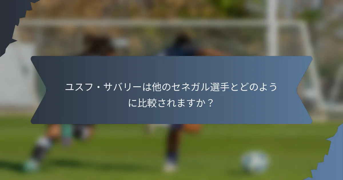 ユスフ・サバリーは他のセネガル選手とどのように比較されますか？