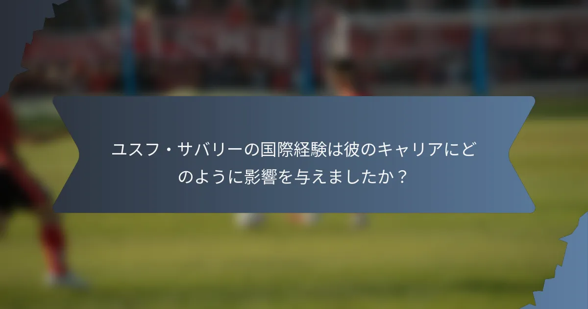 ユスフ・サバリーの国際経験は彼のキャリアにどのように影響を与えましたか？