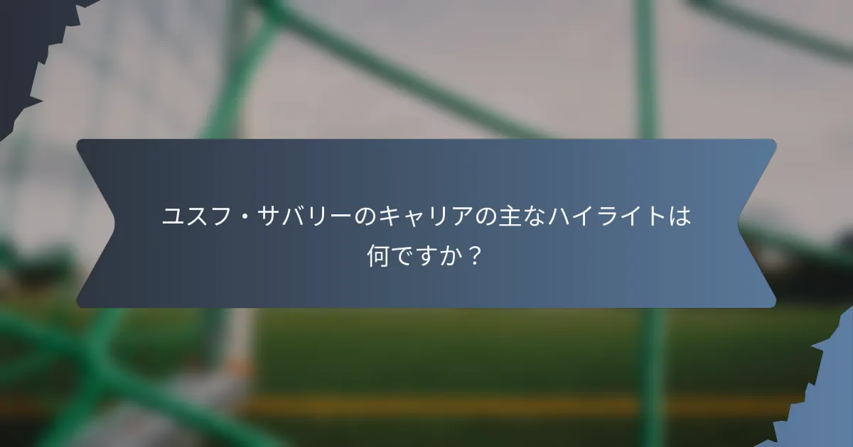ユスフ・サバリーのキャリアの主なハイライトは何ですか？